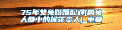 75年女兔婚姻配对(属兔人命中的桃花贵人)_重复
