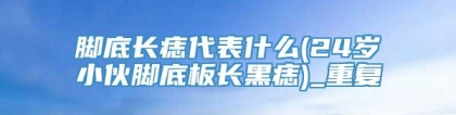 脚底长痣代表什么(24岁小伙脚底板长黑痣)_重复