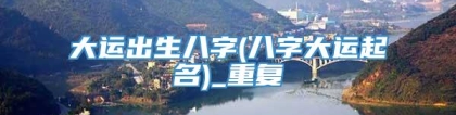 大运出生八字(八字大运起名)_重复
