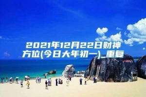 2021年12月22日财神方位(今日大年初一)_重复