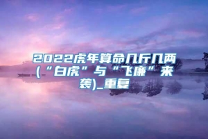 2022虎年算命几斤几两(“白虎”与“飞廉”来袭)_重复