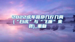 2022虎年算命几斤几两(“白虎”与“飞廉”来袭)_重复