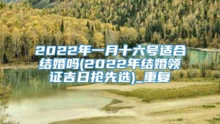 2022年一月十六号适合结婚吗(2022年结婚领证吉日抢先选)_重复