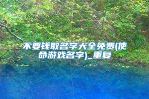 不要钱取名字大全免费(使命游戏名字)_重复