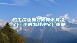 二手房重新装修算不算净宅(二手房怎样净宅)_重复