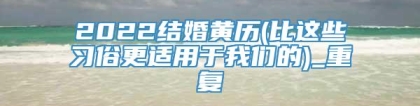 2022结婚黄历(比这些习俗更适用于我们的)_重复