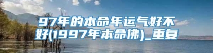 97年的本命年运气好不好(1997年本命佛)_重复