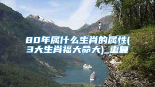80年属什么生肖的属性(3大生肖福大命大)_重复