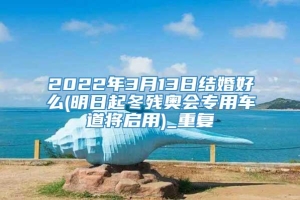 2022年3月13日结婚好么(明日起冬残奥会专用车道将启用)_重复