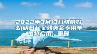 2022年3月13日结婚好么(明日起冬残奥会专用车道将启用)_重复