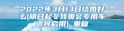 2022年3月13日结婚好么(明日起冬残奥会专用车道将启用)_重复