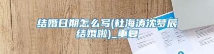 结婚日期怎么写(杜海涛沈梦辰结婚啦)_重复