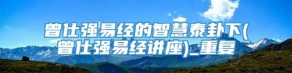 曾仕强易经的智慧泰卦下(曾仕强易经讲座)_重复