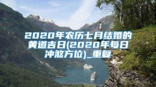 2020年农历七月结婚的黄道吉日(2020年每日冲煞方位)_重复