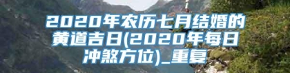 2020年农历七月结婚的黄道吉日(2020年每日冲煞方位)_重复
