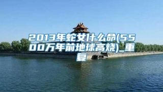 2013年蛇女什么命(5500万年前地球高烧)_重复