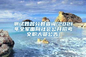 测试姓名分数查询(2021年全军面向社会公开招考文职人员公告)