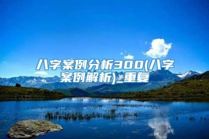 八字案例分析300(八字案例解析)_重复