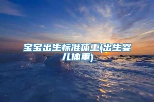 宝宝出生标准体重(出生婴儿体重)
