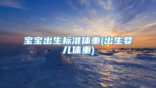 宝宝出生标准体重(出生婴儿体重)