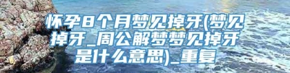 怀孕8个月梦见掉牙(梦见掉牙_周公解梦梦见掉牙是什么意思)_重复