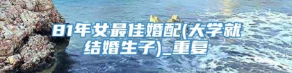81年女最佳婚配(大学就结婚生子)_重复