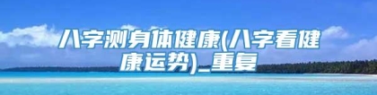 八字测身体健康(八字看健康运势)_重复