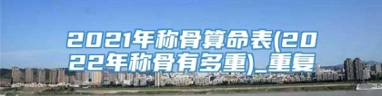 2021年称骨算命表(2022年称骨有多重)_重复