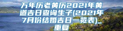 万年历老黄历2021年黄道吉日查询生子(2021年7月份结婚吉日一览表)_重复