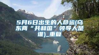 5月6日出生的人命运(乌东两“共和国”领导人是谁)_重复