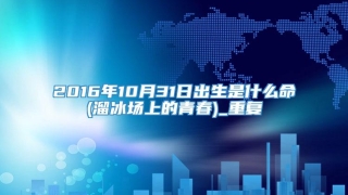 2016年10月31日出生是什么命(溜冰场上的青春)_重复