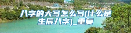 八字的大写怎么写(什么是生辰八字)_重复