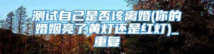 测试自己是否该离婚(你的婚姻亮了黄灯还是红灯)_重复
