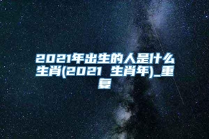 2021年出生的人是什么生肖(2021 生肖年)_重复