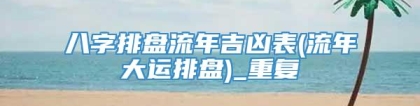 八字排盘流年吉凶表(流年大运排盘)_重复