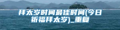 拜太岁时间最佳时间(今日祈福拜太岁)_重复