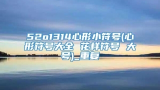 52o1314心形小符号(心形符号大全 花样符号 大号)_重复