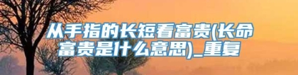 从手指的长短看富贵(长命富贵是什么意思)_重复