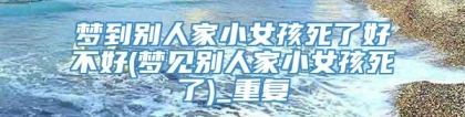 梦到别人家小女孩死了好不好(梦见别人家小女孩死了)_重复