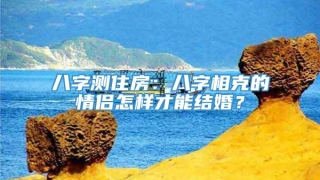 八字测住房：八字相克的情侣怎样才能结婚？