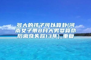 多大的孩子可以算卦(河南女子带8月大男婴算命后离奇失踪13年)_重复