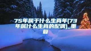 75年属于什么生肖年(73年属什么生肖的配偶)_重复