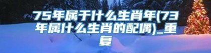 75年属于什么生肖年(73年属什么生肖的配偶)_重复