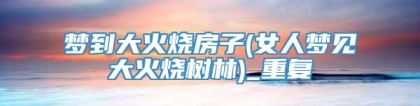 梦到大火烧房子(女人梦见大火烧树林)_重复