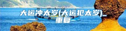 大运冲太岁(大运犯太岁)_重复