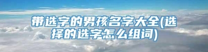 带选字的男孩名字大全(选择的选字怎么组词)
