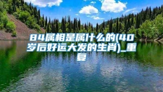 84属相是属什么的(40岁后好运大发的生肖)_重复