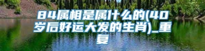 84属相是属什么的(40岁后好运大发的生肖)_重复