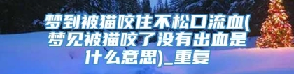 梦到被猫咬住不松口流血(梦见被猫咬了没有出血是什么意思)_重复