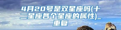 4月20号是双星座吗(十二星座各个星座的属性)_重复